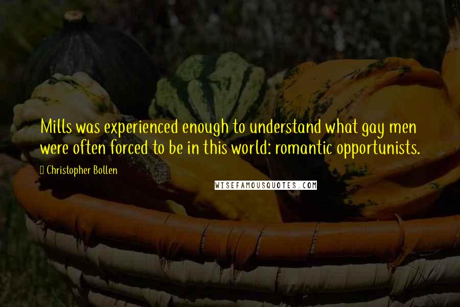 Christopher Bollen quotes: Mills was experienced enough to understand what gay men were often forced to be in this world: romantic opportunists.