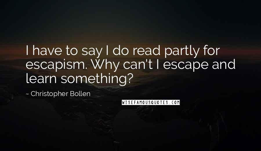 Christopher Bollen quotes: I have to say I do read partly for escapism. Why can't I escape and learn something?