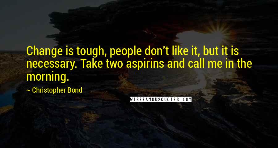 Christopher Bond quotes: Change is tough, people don't like it, but it is necessary. Take two aspirins and call me in the morning. Christopher Bond quotes: Change is tough, people don't like it, but it is necessary. Take two aspirins and call me in the morning.