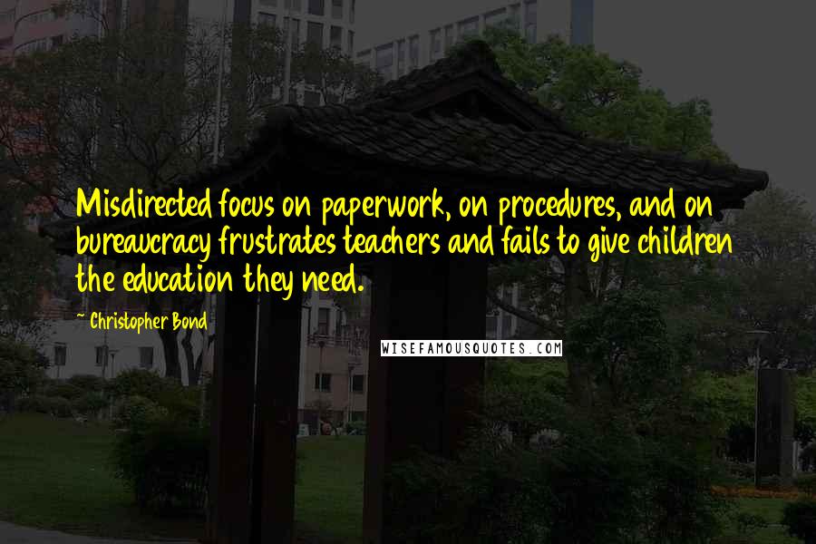 Christopher Bond quotes: Misdirected focus on paperwork, on procedures, and on bureaucracy frustrates teachers and fails to give children the education they need.