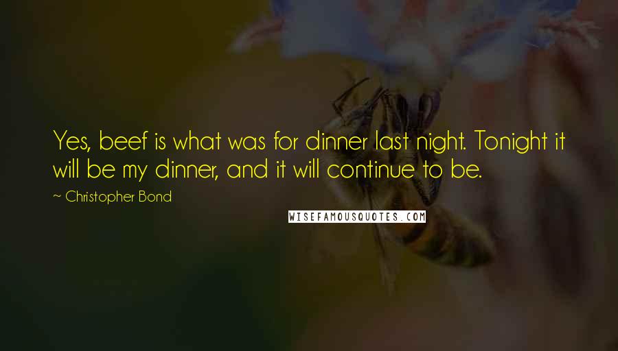 Christopher Bond quotes: Yes, beef is what was for dinner last night. Tonight it will be my dinner, and it will continue to be.