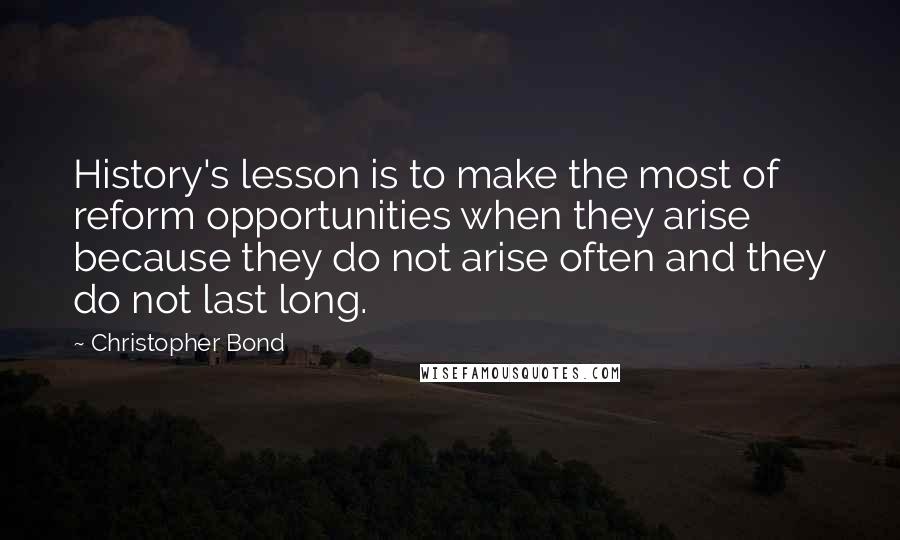 Christopher Bond quotes: History's lesson is to make the most of reform opportunities when they arise because they do not arise often and they do not last long.