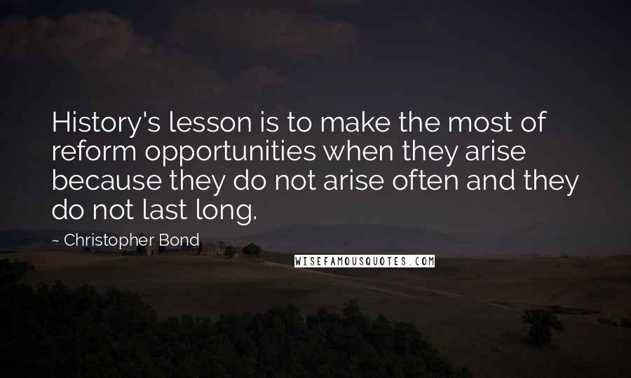 Christopher Bond quotes: History's lesson is to make the most of reform opportunities when they arise because they do not arise often and they do not last long. Christopher Bond quotes: History's lesson is to make the most of reform opportunities when they arise because they do not arise often and they do not last long.