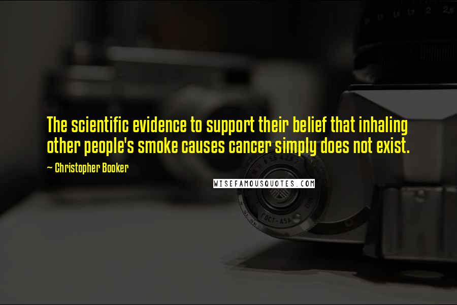Christopher Booker quotes: The scientific evidence to support their belief that inhaling other people's smoke causes cancer simply does not exist.