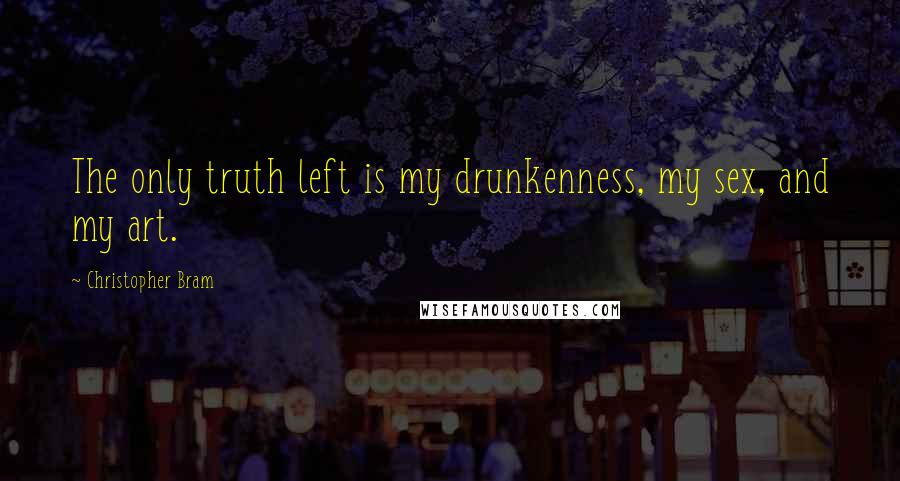 Christopher Bram quotes: The only truth left is my drunkenness, my sex, and my art.