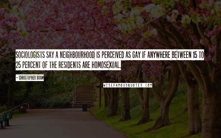 Christopher Bram quotes: Sociologists say a neighbourhood is perceived as gay if anywhere between 15 to 25 percent of the residents are homosexual.