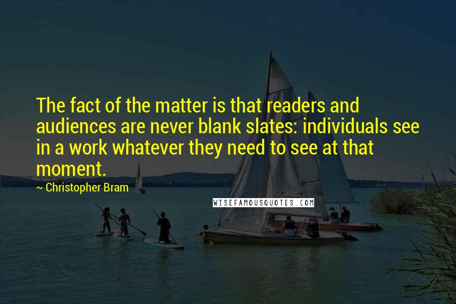 Christopher Bram quotes: The fact of the matter is that readers and audiences are never blank slates: individuals see in a work whatever they need to see at that moment.