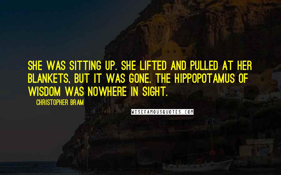 Christopher Bram quotes: She was sitting up. She lifted and pulled at her blankets, but it was gone. The hippopotamus of wisdom was nowhere in sight.