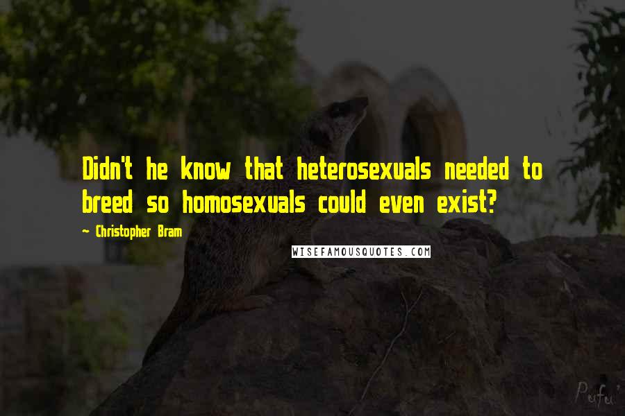 Christopher Bram quotes: Didn't he know that heterosexuals needed to breed so homosexuals could even exist?