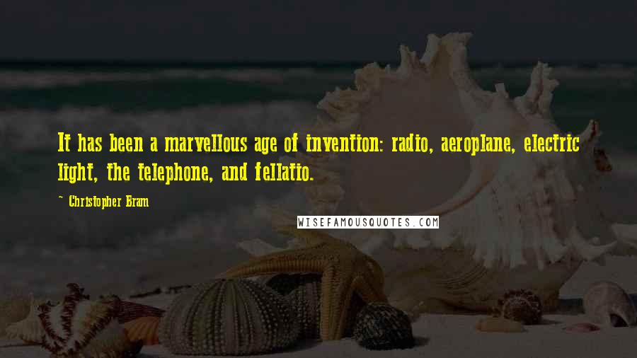 Christopher Bram quotes: It has been a marvellous age of invention: radio, aeroplane, electric light, the telephone, and fellatio.