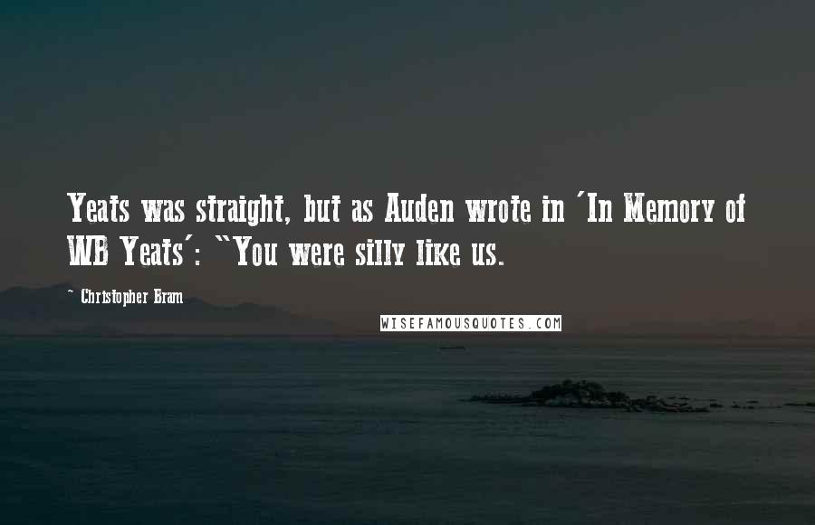 Christopher Bram quotes: Yeats was straight, but as Auden wrote in 'In Memory of WB Yeats': "You were silly like us.