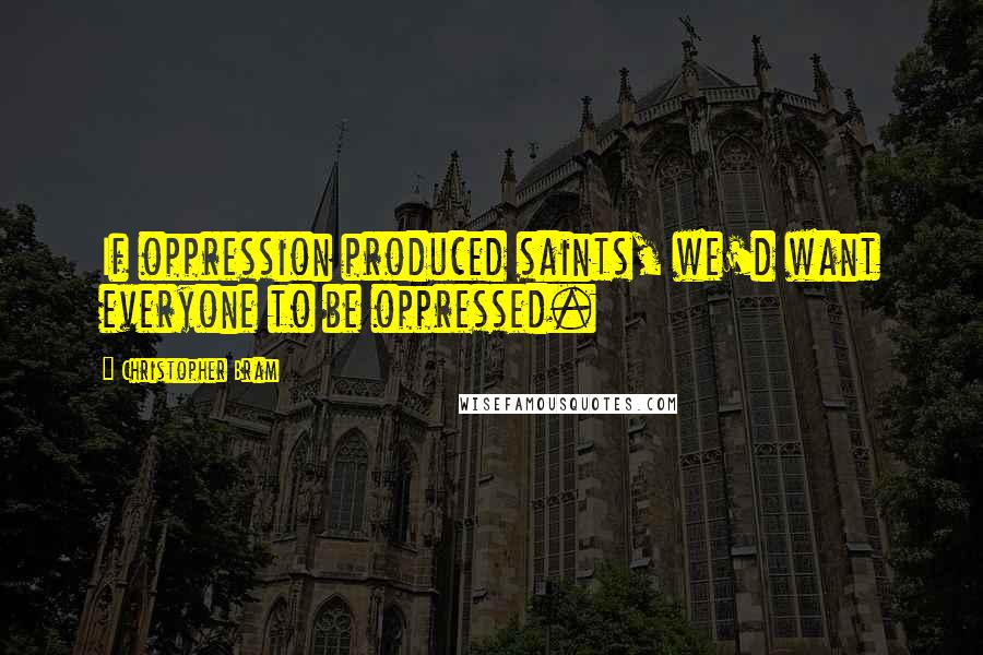 Christopher Bram quotes: If oppression produced saints, we'd want everyone to be oppressed.