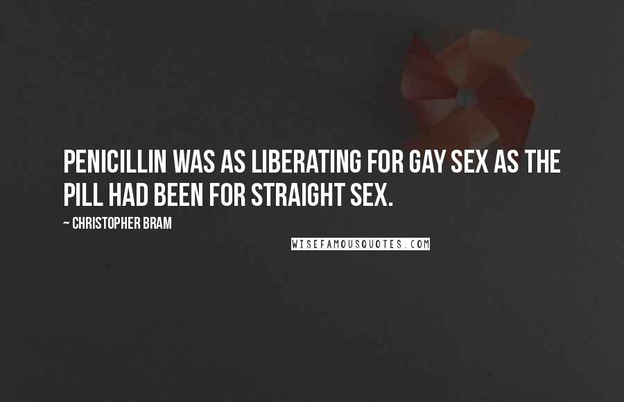 Christopher Bram quotes: Penicillin was as liberating for gay sex as the pill had been for straight sex.