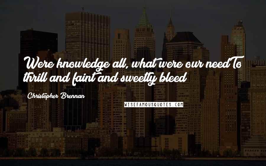 Christopher Brennan quotes: Were knowledge all, what were our needTo thrill and faint and sweetly bleed?