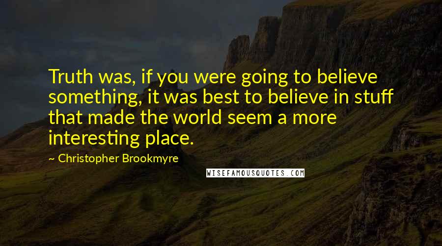 Christopher Brookmyre quotes: Truth was, if you were going to believe something, it was best to believe in stuff that made the world seem a more interesting place.