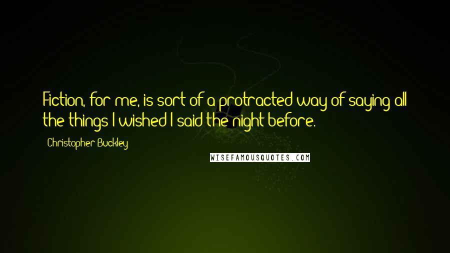 Christopher Buckley quotes: Fiction, for me, is sort of a protracted way of saying all the things I wished I said the night before.