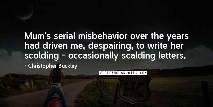 Christopher Buckley quotes: Mum's serial misbehavior over the years had driven me, despairing, to write her scolding - occasionally scalding letters.