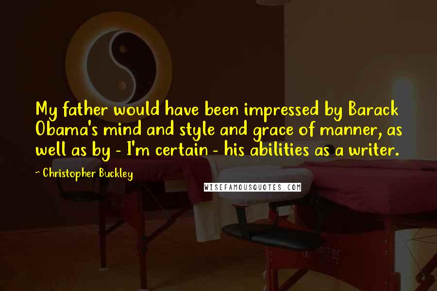 Christopher Buckley quotes: My father would have been impressed by Barack Obama's mind and style and grace of manner, as well as by - I'm certain - his abilities as a writer.