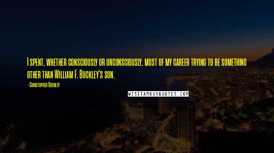 Christopher Buckley quotes: I spent, whether consciously or unconsciously, most of my career trying to be something other than William F. Buckley's son.