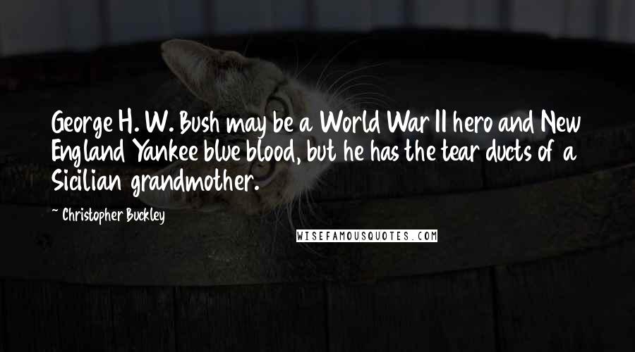 Christopher Buckley quotes: George H. W. Bush may be a World War II hero and New England Yankee blue blood, but he has the tear ducts of a Sicilian grandmother.