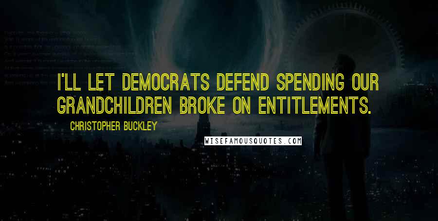 Christopher Buckley quotes: I'll let Democrats defend spending our grandchildren broke on entitlements.