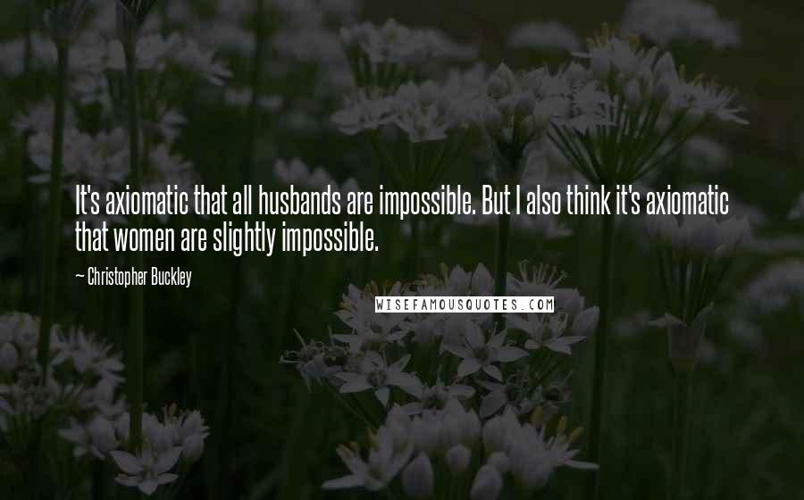 Christopher Buckley quotes: It's axiomatic that all husbands are impossible. But I also think it's axiomatic that women are slightly impossible.