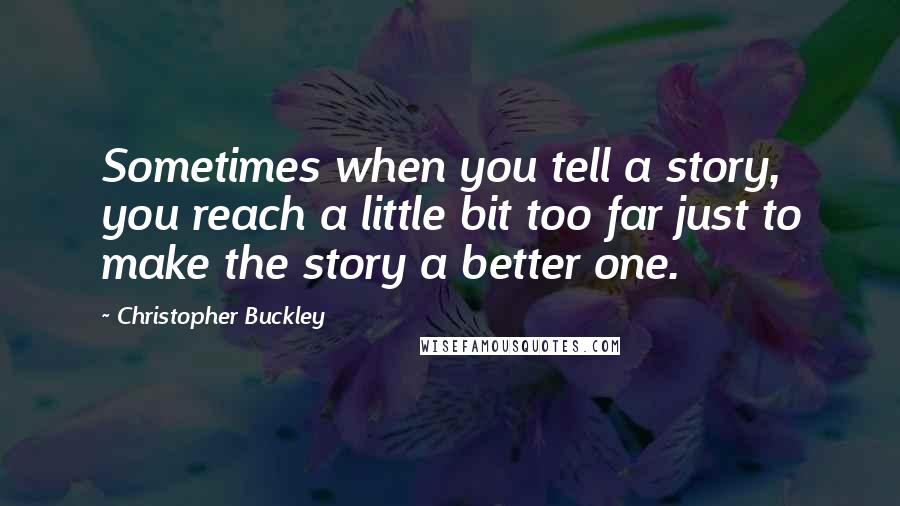 Christopher Buckley quotes: Sometimes when you tell a story, you reach a little bit too far just to make the story a better one.