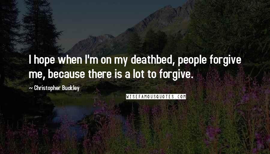 Christopher Buckley quotes: I hope when I'm on my deathbed, people forgive me, because there is a lot to forgive.