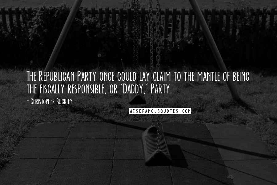 Christopher Buckley quotes: The Republican Party once could lay claim to the mantle of being the fiscally responsible, or 'Daddy,' Party.