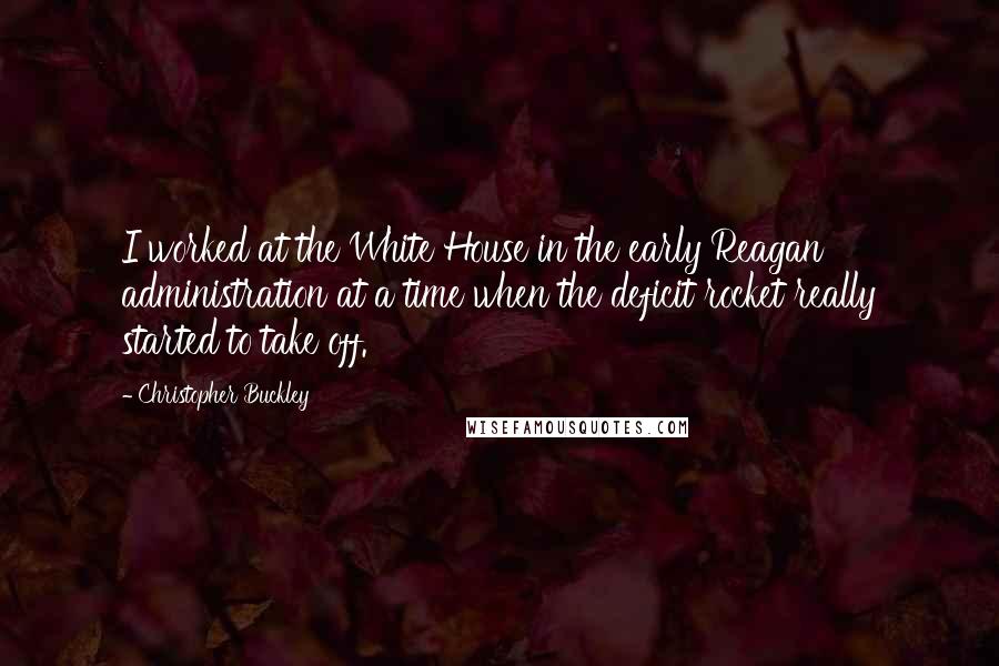 Christopher Buckley quotes: I worked at the White House in the early Reagan administration at a time when the deficit rocket really started to take off.