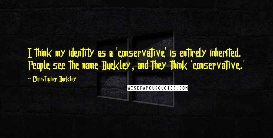 Christopher Buckley quotes: I think my identity as a 'conservative' is entirely inherited. People see the name Buckley, and they think 'conservative.'