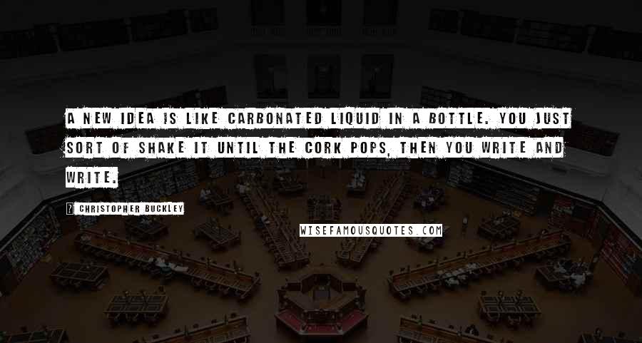 Christopher Buckley quotes: A new idea is like carbonated liquid in a bottle. You just sort of shake it until the cork pops, then you write and write.