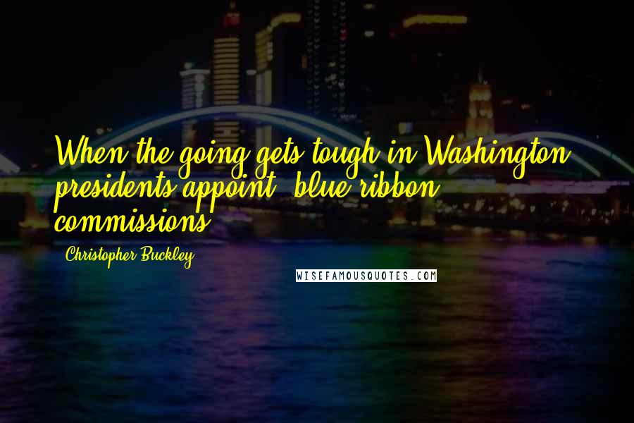 Christopher Buckley quotes: When the going gets tough in Washington, presidents appoint 'blue ribbon' commissions.