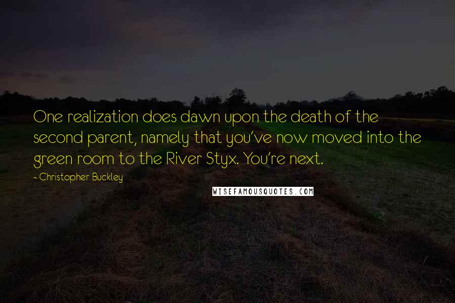 Christopher Buckley quotes: One realization does dawn upon the death of the second parent, namely that you've now moved into the green room to the River Styx. You're next.