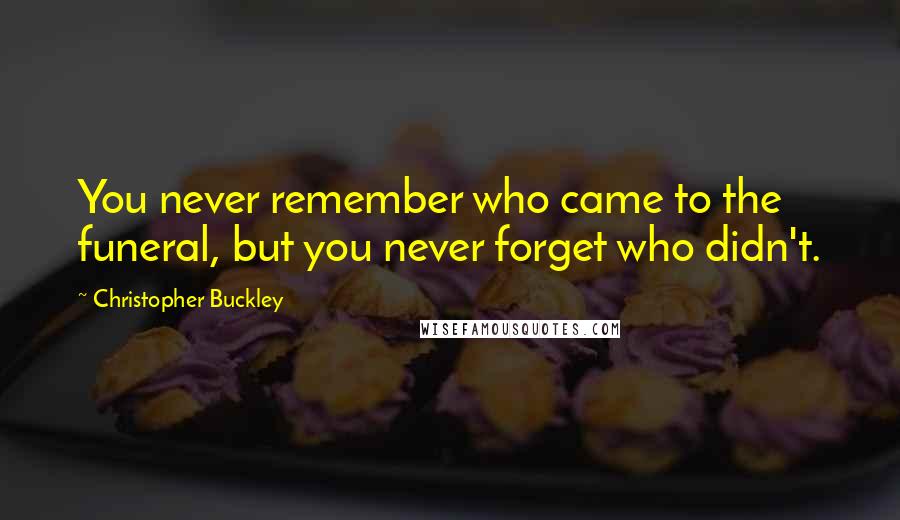 Christopher Buckley quotes: You never remember who came to the funeral, but you never forget who didn't.