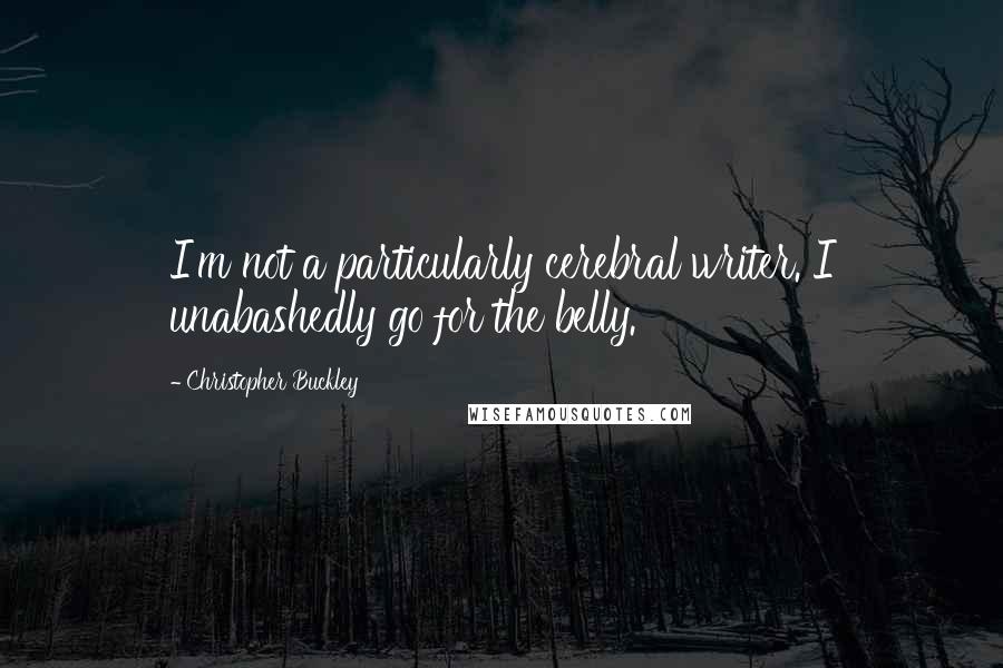 Christopher Buckley quotes: I'm not a particularly cerebral writer. I unabashedly go for the belly.