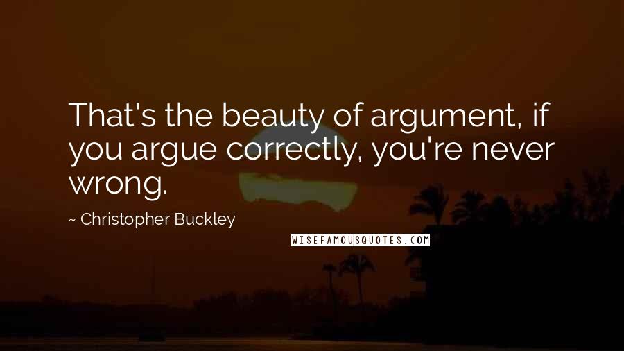 Christopher Buckley quotes: That's the beauty of argument, if you argue correctly, you're never wrong.