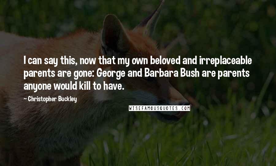 Christopher Buckley quotes: I can say this, now that my own beloved and irreplaceable parents are gone: George and Barbara Bush are parents anyone would kill to have.