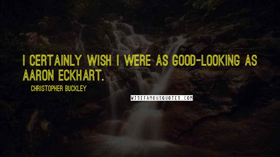 Christopher Buckley quotes: I certainly wish I were as good-looking as Aaron Eckhart.