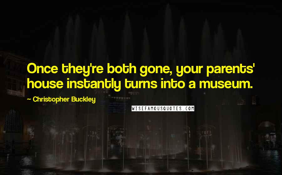 Christopher Buckley quotes: Once they're both gone, your parents' house instantly turns into a museum.