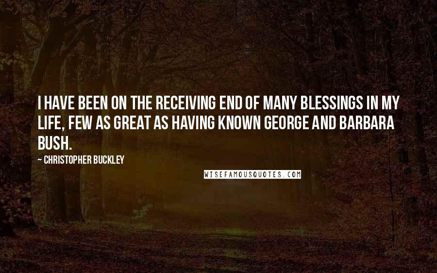 Christopher Buckley quotes: I have been on the receiving end of many blessings in my life, few as great as having known George and Barbara Bush.