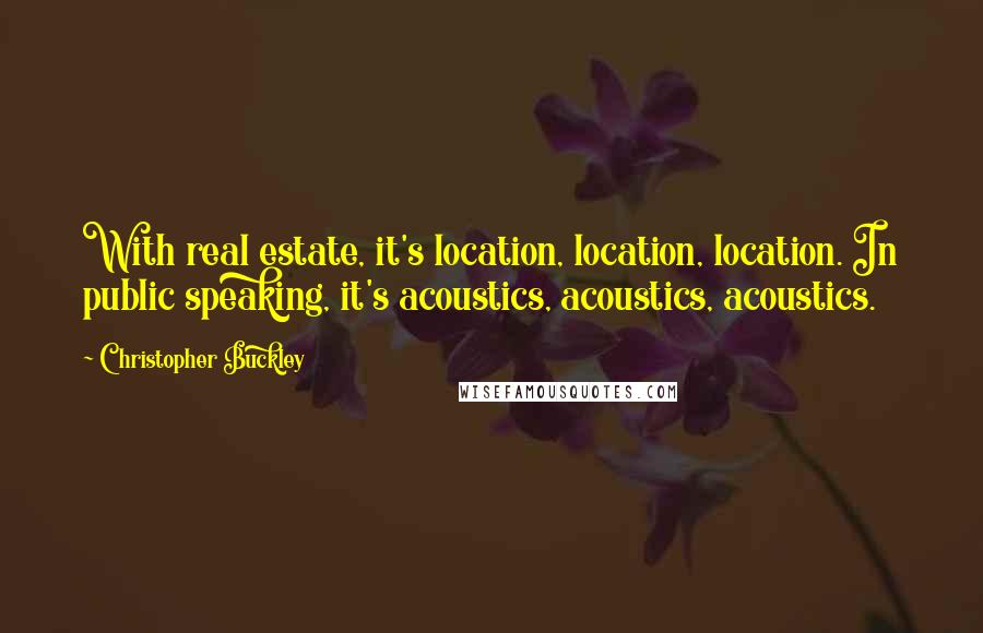 Christopher Buckley quotes: With real estate, it's location, location, location. In public speaking, it's acoustics, acoustics, acoustics.