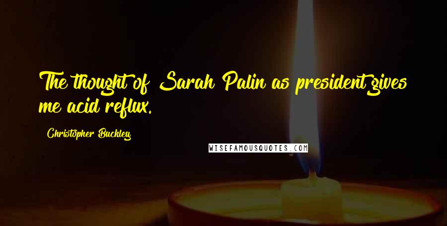 Christopher Buckley quotes: The thought of Sarah Palin as president gives me acid reflux.