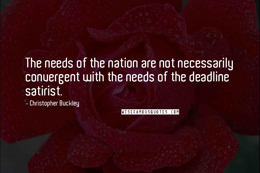 Christopher Buckley quotes: The needs of the nation are not necessarily convergent with the needs of the deadline satirist.