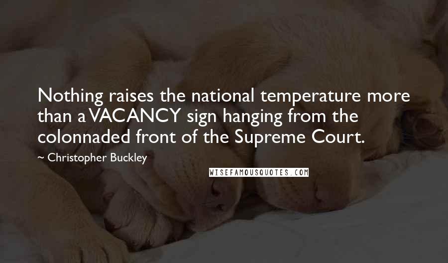 Christopher Buckley quotes: Nothing raises the national temperature more than a VACANCY sign hanging from the colonnaded front of the Supreme Court.