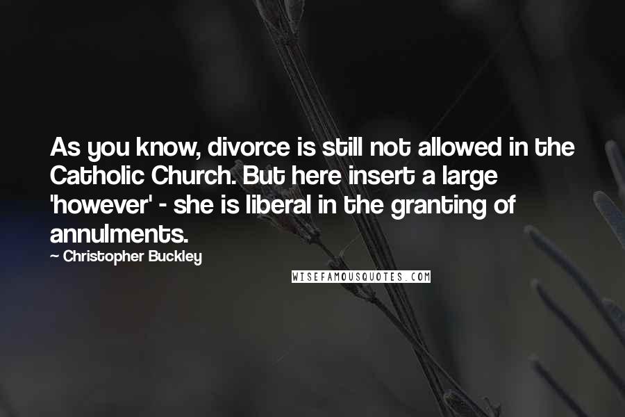 Christopher Buckley quotes: As you know, divorce is still not allowed in the Catholic Church. But here insert a large 'however' - she is liberal in the granting of annulments.