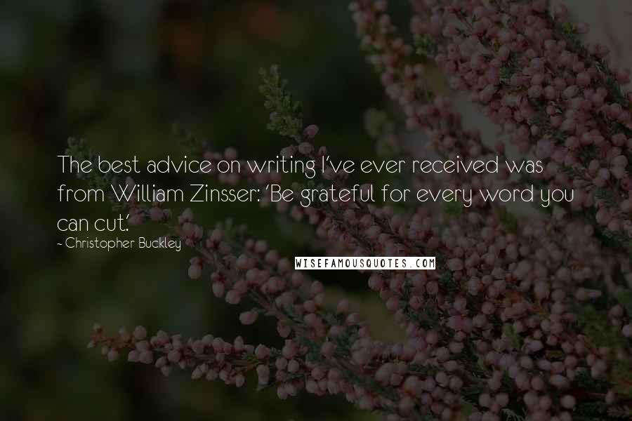 Christopher Buckley quotes: The best advice on writing I've ever received was from William Zinsser: 'Be grateful for every word you can cut.'