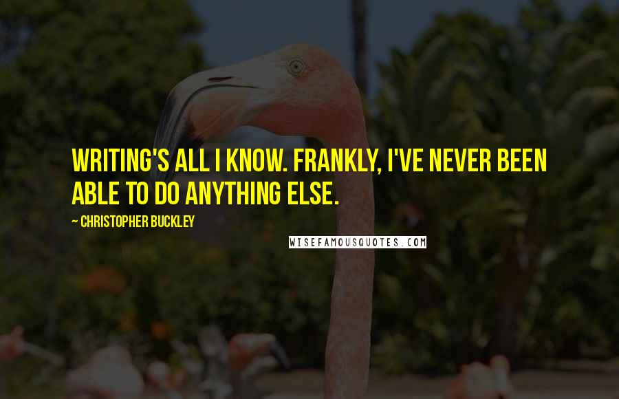 Christopher Buckley quotes: Writing's all I know. Frankly, I've never been able to do anything else.