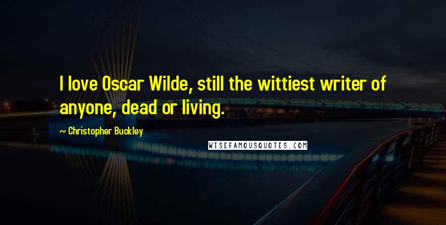 Christopher Buckley quotes: I love Oscar Wilde, still the wittiest writer of anyone, dead or living.