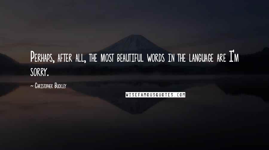 Christopher Buckley quotes: Perhaps, after all, the most beautiful words in the language are I'm sorry.